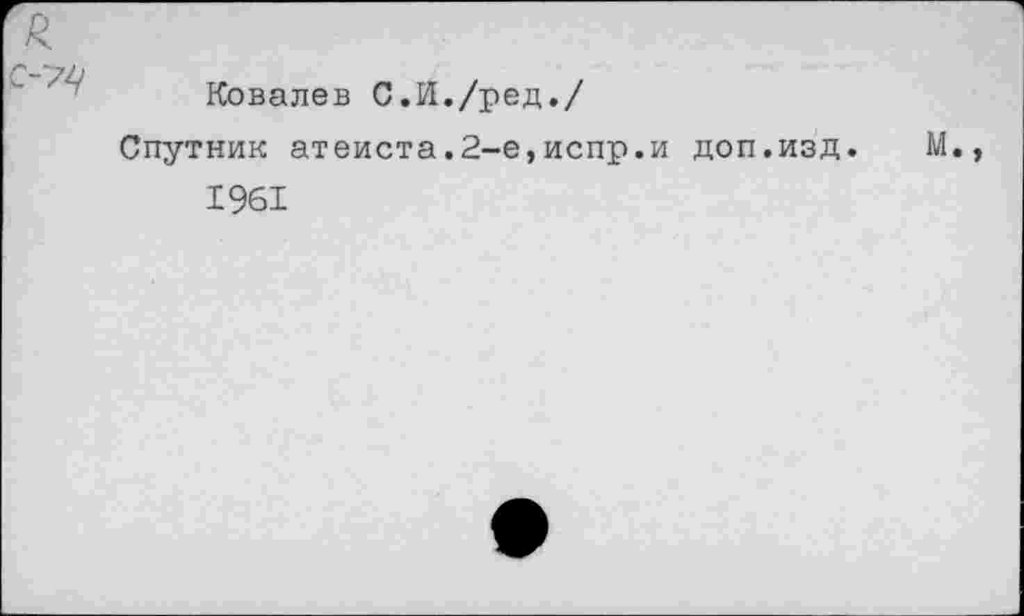 ﻿С-7Ц
Ковалев С.И./ред./
Спутник атеиста.2-е,испр.и доп.изд.	М.
1961